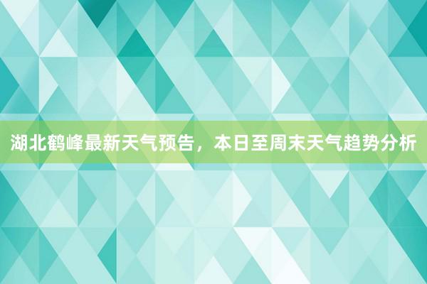 湖北鹤峰最新天气预告，本日至周末天气趋势分析