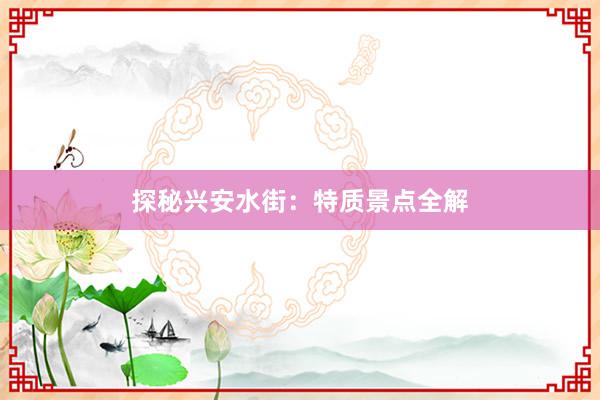 探秘兴安水街：特质景点全解